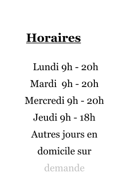 Horaires   Lundi 9h - 20h Mardi  9h - 20h Mercredi 9h - 20h Jeudi 9h - 18h Autres jours en domicile sur demande