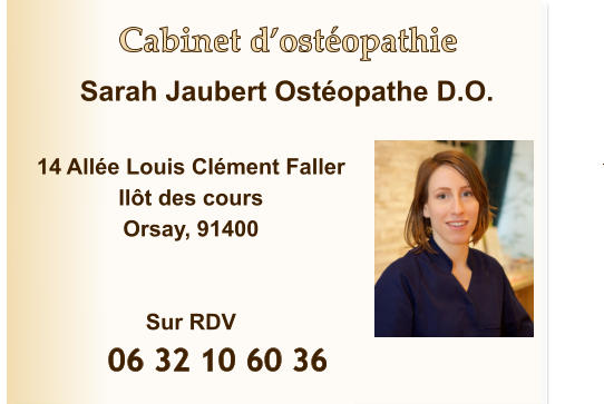 Cabinet d’ostéopathie  14 Allée Louis Clément Faller Ilôt des cours Orsay, 91400   Sur RDV Sarah Jaubert Ostéopathe D.O.            06 32 10 60 36